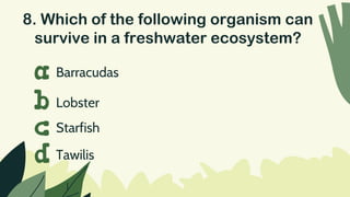 8. Which of the following organism can
survive in a freshwater ecosystem?
Barracudas
a
b
c
d
Lobster
Starfish
Tawilis
 