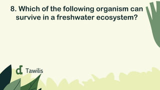 8. Which of the following organism can
survive in a freshwater ecosystem?
d Tawilis
 