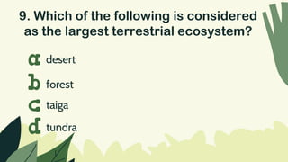 9. Which of the following is considered
as the largest terrestrial ecosystem?
desert
a
b
c
d
forest
taiga
tundra
 