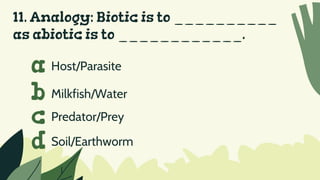 11. Analogy: Biotic is to __________
as abiotic is to ____________.
Host/Parasite
a
b
c
d
Milkfish/Water
Predator/Prey
Soil/Earthworm
 