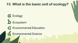 13. What is the basic unit of ecology?
Ecology
a
b
c
d
Ecosystem
Environmental Education
Environmental Science
 