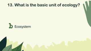 13. What is the basic unit of ecology?
b Ecosystem
 