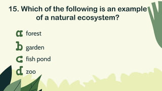 15. Which of the following is an example
of a natural ecosystem?
forest
a
b
c
d
garden
fish pond
zoo
 