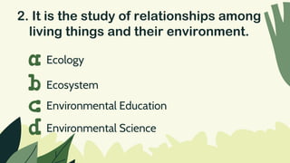 2. It is the study of relationships among
living things and their environment.
Ecology
a
b
c
d
Ecosystem
Environmental Education
Environmental Science
 