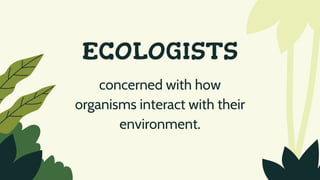 ECOLOGISTS
concerned with how
organisms interact with their
environment.
 