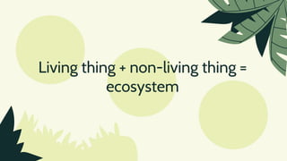 Living thing + non-living thing =
ecosystem
 