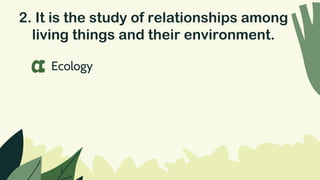 2. It is the study of relationships among
living things and their environment.
Ecology
a
 