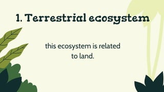 1. Terrestrial ecosystem
this ecosystem is related
to land.
 