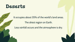 Deserts
It occupies about 35% of the world’s land areas.
The driest region on Earth.
Less rainfall occurs and the atmosphere is dry.
 