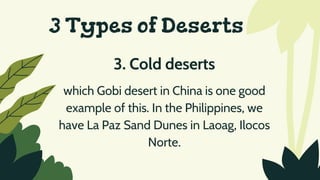 3 Types of Deserts
3. Cold deserts
which Gobi desert in China is one good
example of this. In the Philippines, we
have La Paz Sand Dunes in Laoag, Ilocos
Norte.
 
