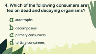 4. Which of the following consumers are
fed on dead and decaying organisms?
autotrophs
a
b
c
d
decomposers
primary consumers
tertiary consumers
 