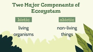 Two Major Components of
Ecosystem
biotic abiotic
living
organisms
non-living
things
 
