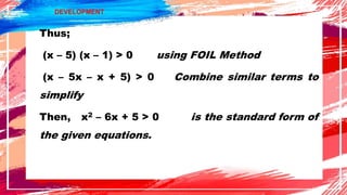 Thus;
(x – 5) (x – 1) > 0 using FOIL Method
(x – 5x – x + 5) > 0 Combine similar terms to
simplify
Then, x2 – 6x + 5 > 0 is the standard form of
the given equations.
DEVELOPMENT
 