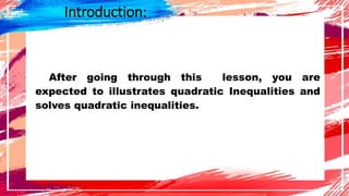 Introduction:
After going through this lesson, you are
expected to illustrates quadratic Inequalities and
solves quadratic inequalities.
 