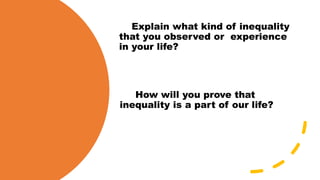 Explain what kind of inequality
that you observed or experience
in your life?
How will you prove that
inequality is a part of our life?
 