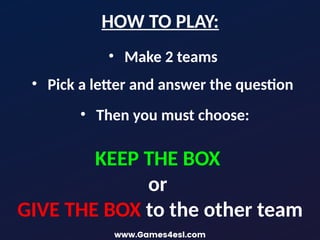 • Make 2 teams
HOW TO PLAY:
• Pick a letter and answer the question
• Then you must choose:
KEEP THE BOX
or
GIVE THE BOX to the other team
 