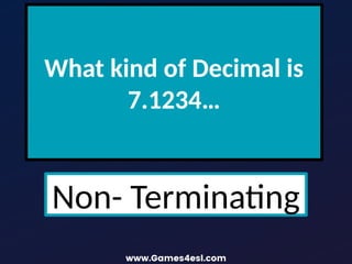What kind of Decimal is
7.1234…
Non- Terminating
 
