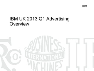 IBM UK 2013 Q1 Advertising
Overview
 
