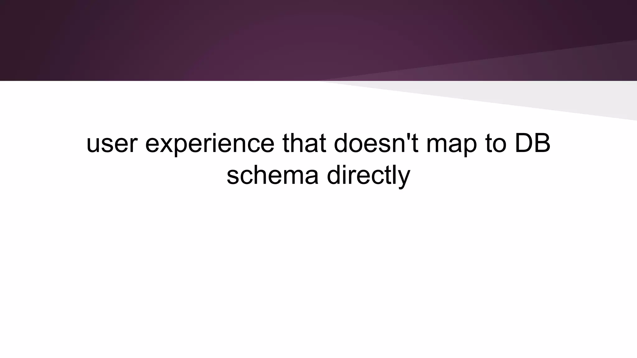 user experience that doesn't map to DB
schema directly
 