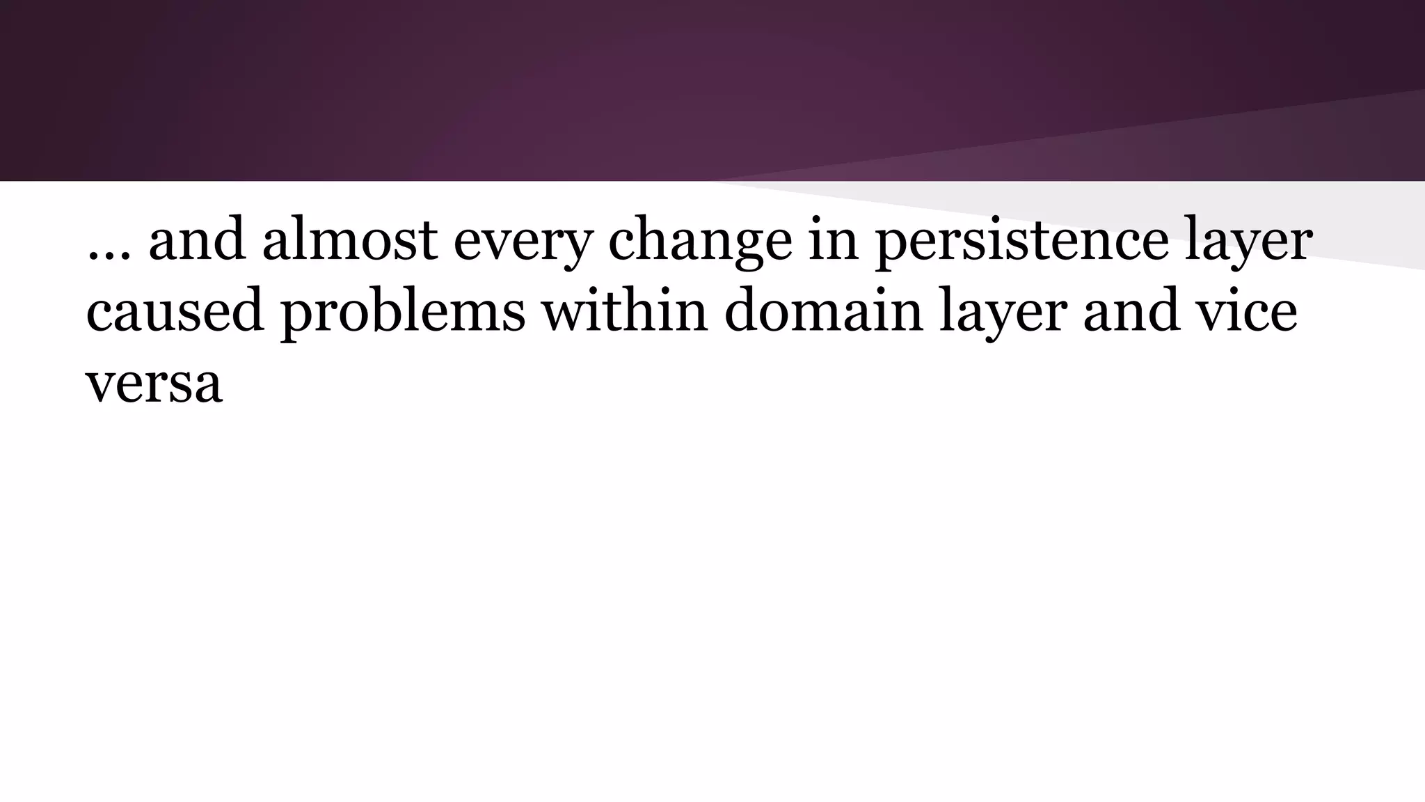 … and almost every change in persistence layer
caused problems within domain layer and vice
versa
 