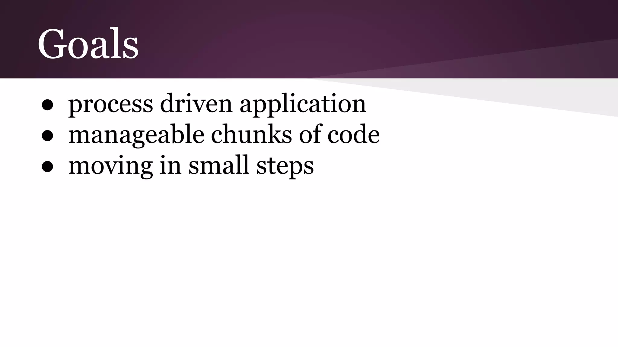 Goals
● process driven application
● manageable chunks of code
● moving in small steps
 
