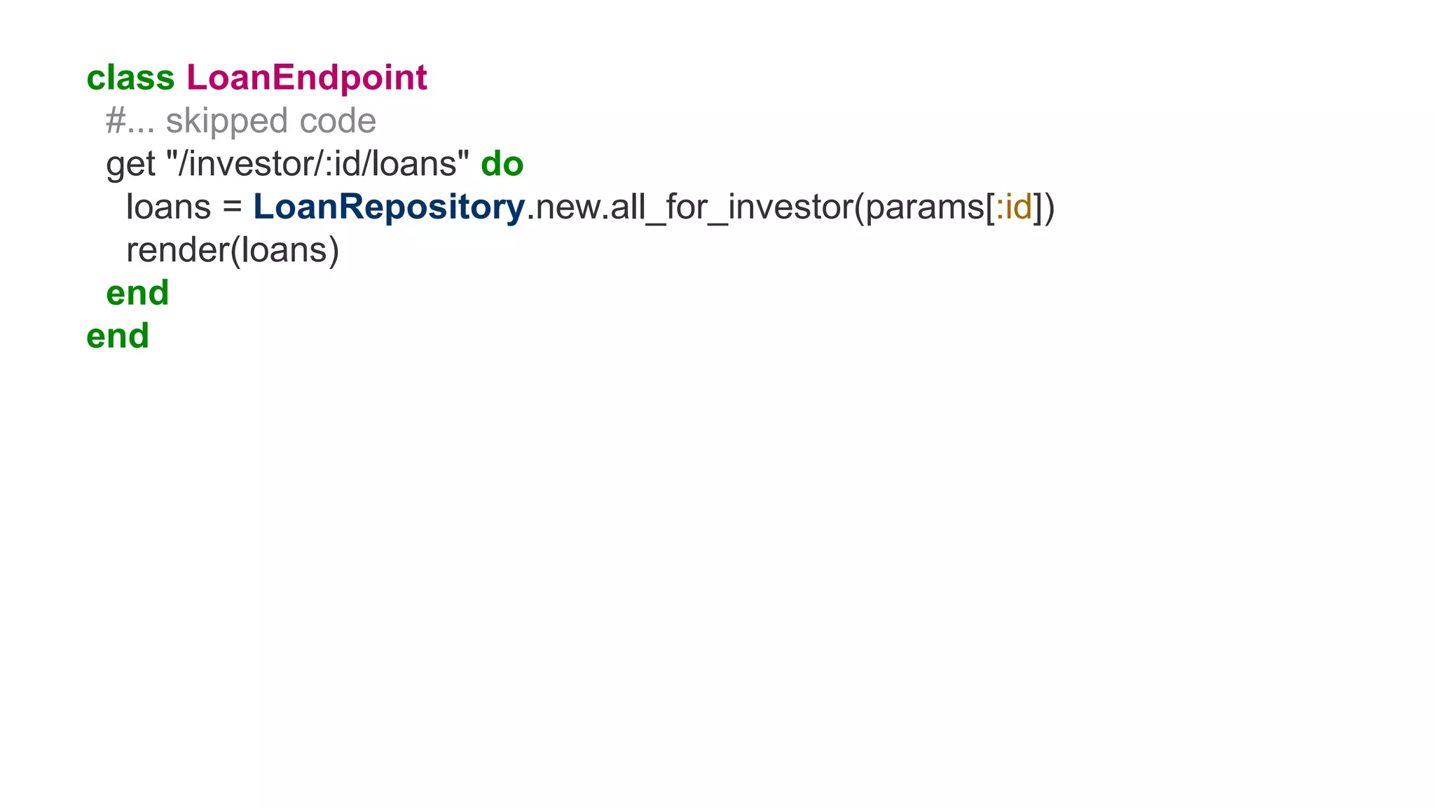 class LoanEndpoint
#... skipped code
get "/investor/:id/loans" do
loans = LoanRepository.new.all_for_investor(params[:id])
render(loans)
end
end
 