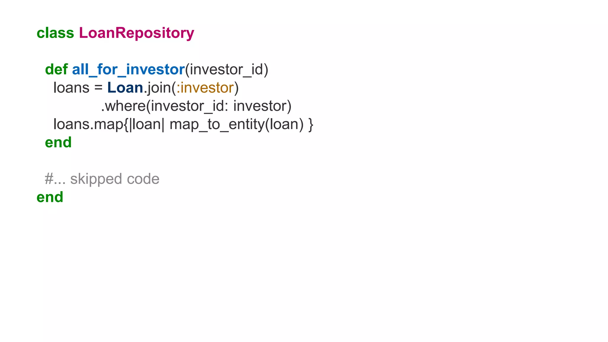 class LoanRepository
def all_for_investor(investor_id)
loans = Loan.join(:investor)
.where(investor_id: investor)
loans.map{|loan| map_to_entity(loan) }
end
#... skipped code
end
 