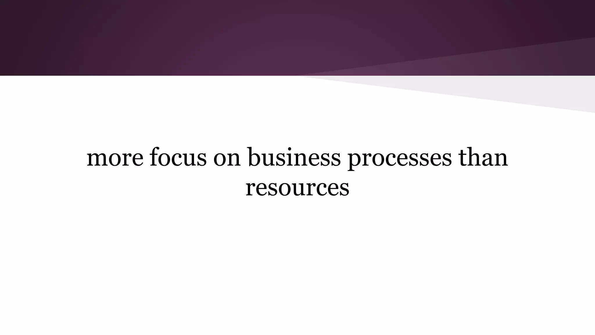 more focus on business processes than
resources
 