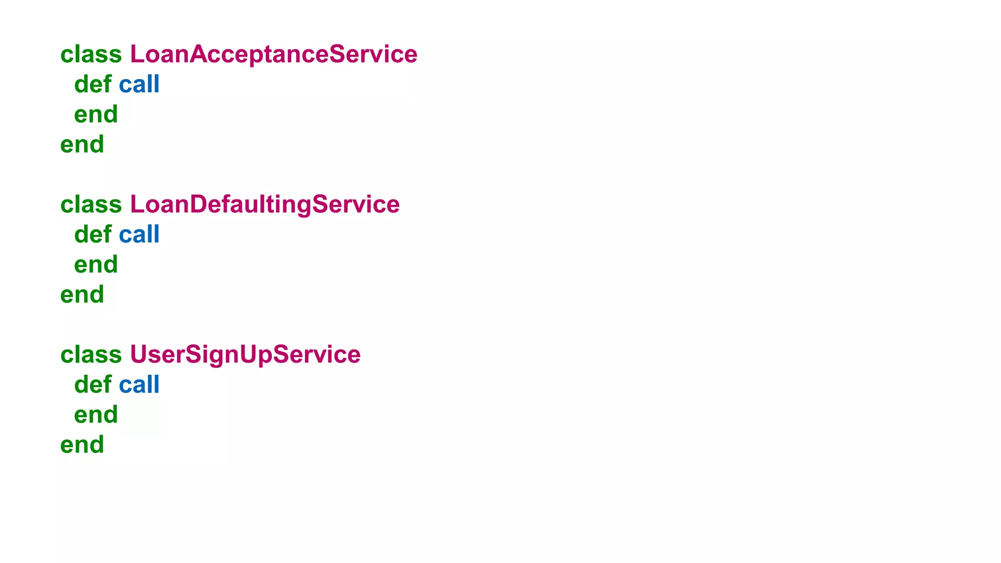 class LoanAcceptanceService
def call
end
end
class LoanDefaultingService
def call
end
end
class UserSignUpService
def call
end
end
 