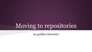 Moving to repositories
no golden hammer
 