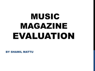 MUSIC
MAGAZINE
EVALUATION
BY SHAMIL MATTU
 