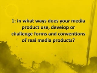 1: In what ways does your media product use, develop or challenge forms and conventions of real media products? 