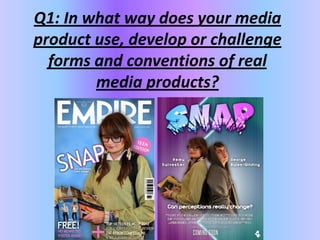 Q1: In what way does your media
product use, develop or challenge
  forms and conventions of real
        media products?
 
