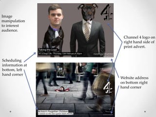 Image
manipulation
to interest
audience.
Channel 4 logo on
right hand side of
print advert.

Scheduling
information at
bottom, left
hand corner

Website address
on bottom right
hand corner

 