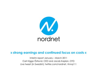 » strong earnings and continued focus on costs «
                Interim report January – March 2011
         Carl-Viggo Östlund, CEO and Jacob Kaplan, CFO
      Live tweet (in Swedish): twitter.com/nordnet, #nnq111
 