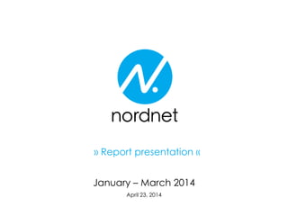 January – March 2014
April 23, 2014
» Report presentation «
 