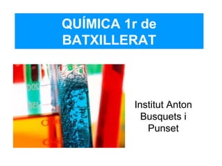 QUÍMICA 1r de
BATXILLERAT
Institut Anton
Busquets i
Punset
 