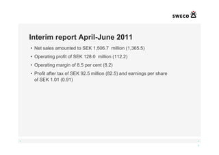 Interim report April-June 2011
    • Net sales amounted to SEK 1,506.7 million (1,365.5)
    • Operating profit of SEK 128.0 million (112.2)
    • Operating margin of 8.5 per cent (8.2)
    • Profit after tax of SEK 92.5 million (82.5) and earnings per share
      of SEK 1.01 (0.91)




◄                                                                          ►

                                                                           3
 