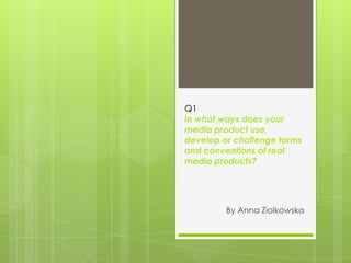 Q1
In what ways does your
media product use,
develop or challenge forms
and conventions of real
media products?

By Anna Ziolkowska

 