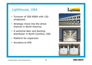 Lighthouse, USA
12
 Turnover of 350 MSEK with 150
employees
 Strategic move into the direct
channel in North America
 A sectional door and docking
distributor in North Carolina, USA
 Platform for expansion
 Accretive to EPS
 