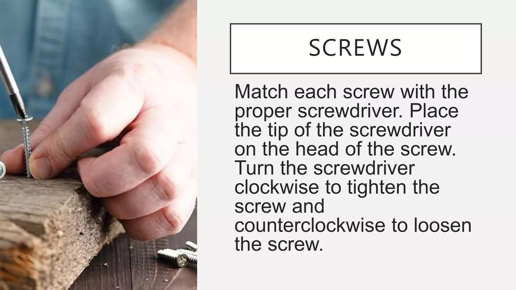 SCREWS
Match each screw with the
proper screwdriver. Place
the tip of the screwdriver
on the head of the screw.
Turn the screwdriver
clockwise to tighten the
screw and
counterclockwise to loosen
the screw.
 