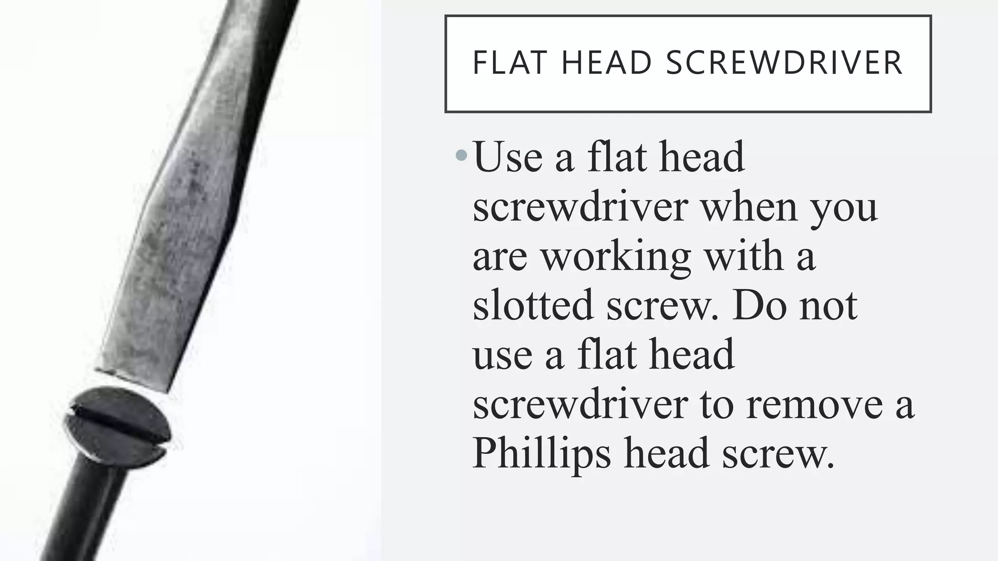 FLAT HEAD SCREWDRIVER
•Use a flat head
screwdriver when you
are working with a
slotted screw. Do not
use a flat head
screwdriver to remove a
Phillips head screw.
 