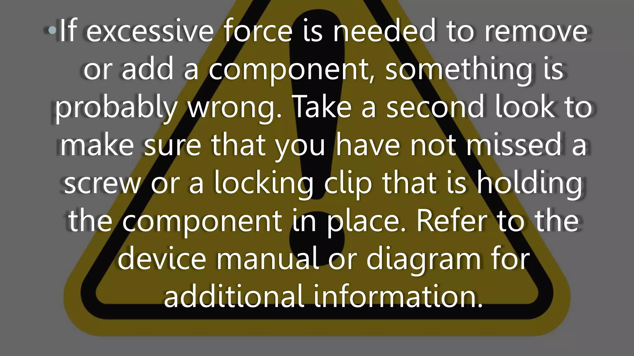 •If excessive force is needed to remove
or add a component, something is
probably wrong. Take a second look to
make sure that you have not missed a
screw or a locking clip that is holding
the component in place. Refer to the
device manual or diagram for
additional information.
 