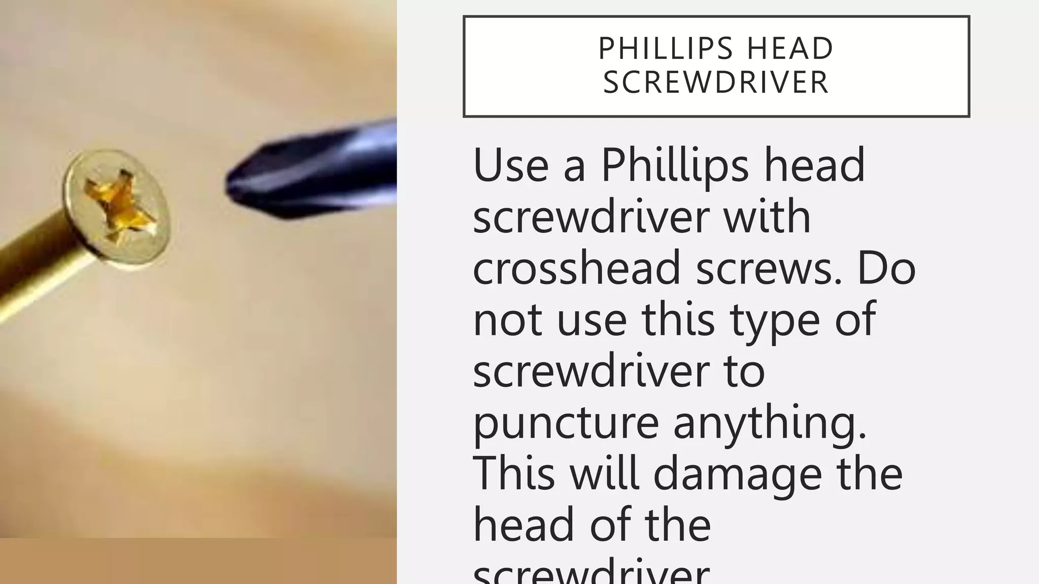 PHILLIPS HEAD
SCREWDRIVER
Use a Phillips head
screwdriver with
crosshead screws. Do
not use this type of
screwdriver to
puncture anything.
This will damage the
head of the
 