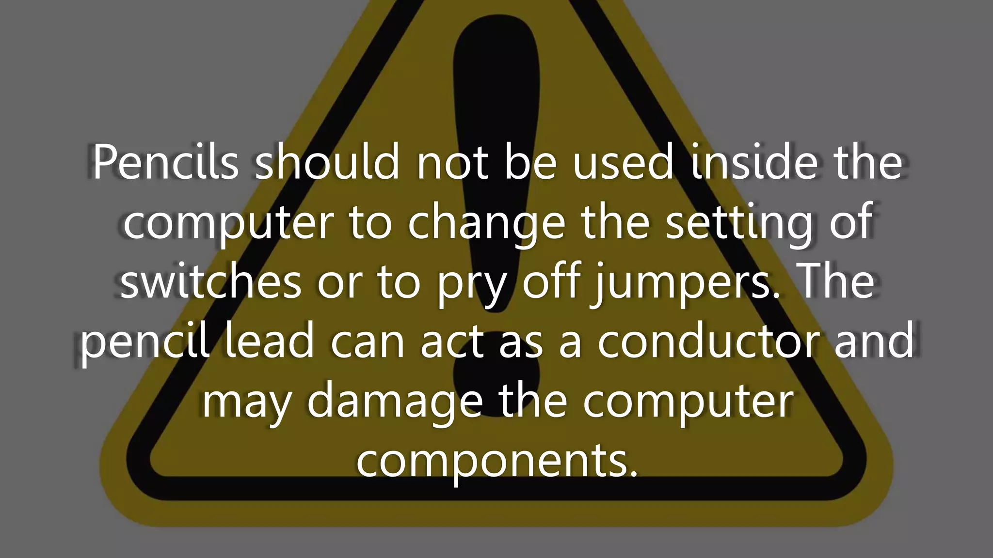 Pencils should not be used inside the
computer to change the setting of
switches or to pry off jumpers. The
pencil lead can act as a conductor and
may damage the computer
components.
 