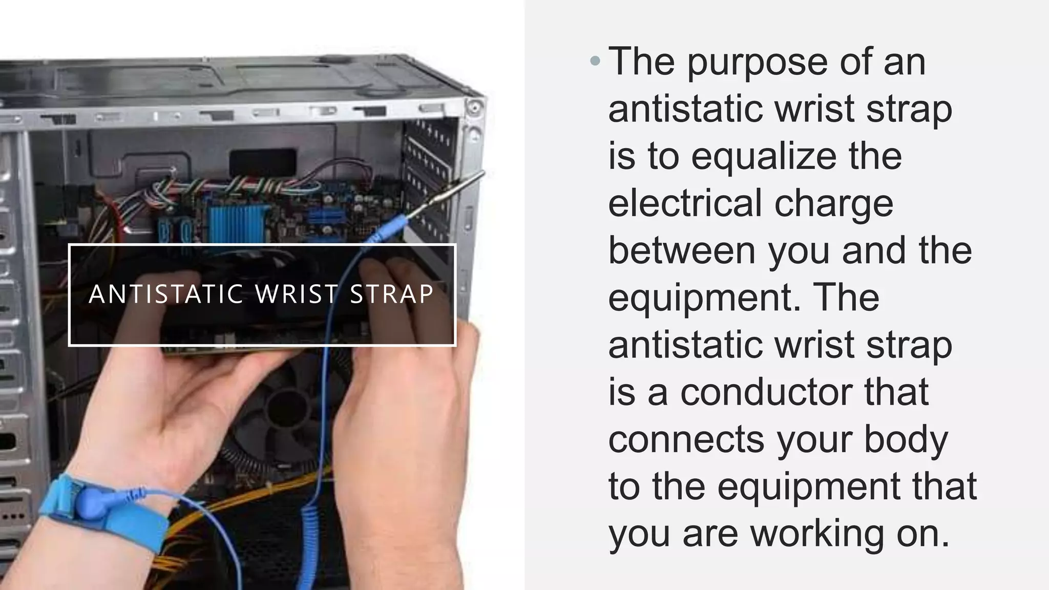 ANTISTATIC WRIST STRAP
•The purpose of an
antistatic wrist strap
is to equalize the
electrical charge
between you and the
equipment. The
antistatic wrist strap
is a conductor that
connects your body
to the equipment that
you are working on.
 