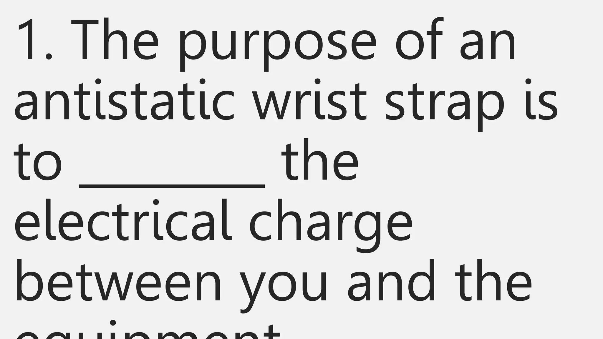 1. The purpose of an
antistatic wrist strap is
to ________ the
electrical charge
between you and the
 