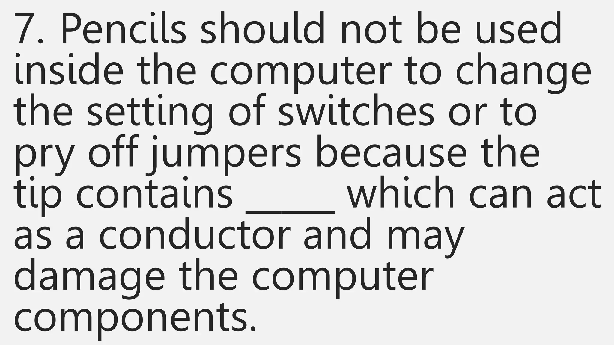 7. Pencils should not be used
inside the computer to change
the setting of switches or to
pry off jumpers because the
tip contains _____ which can act
as a conductor and may
damage the computer
components.
 