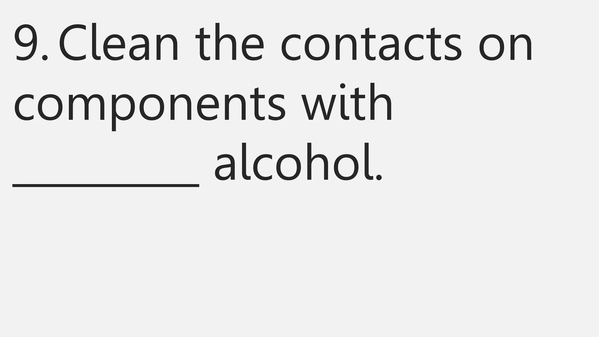 9.Clean the contacts on
components with
_________ alcohol.
 