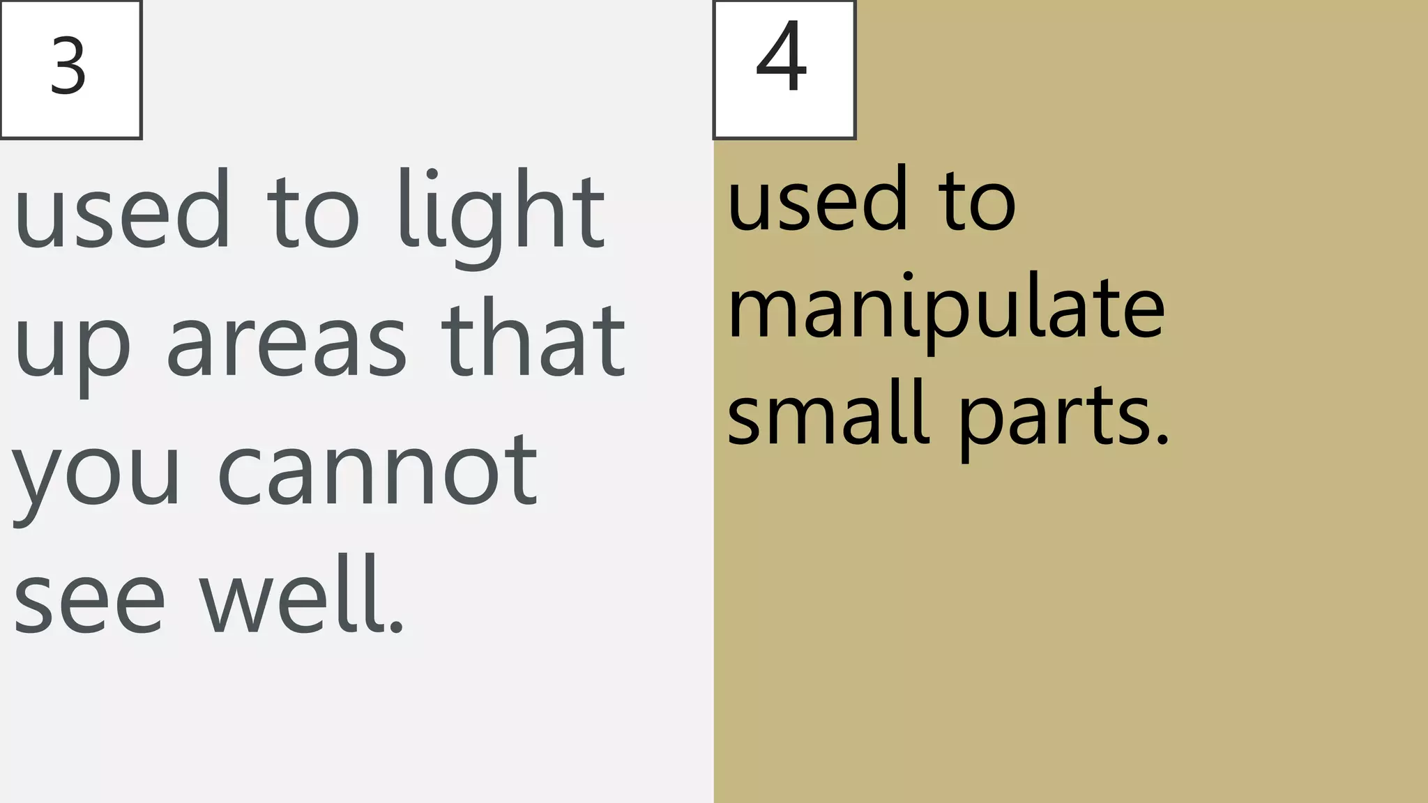 3
used to light
up areas that
you cannot
see well.
4
used to
manipulate
small parts.
 